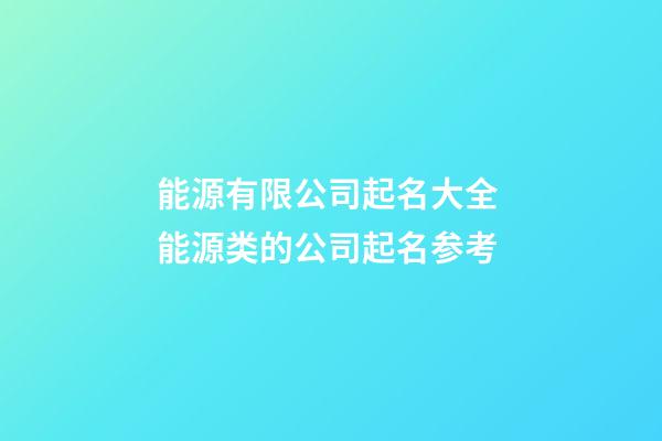 能源有限公司起名大全 能源类的公司起名参考-第1张-公司起名-玄机派